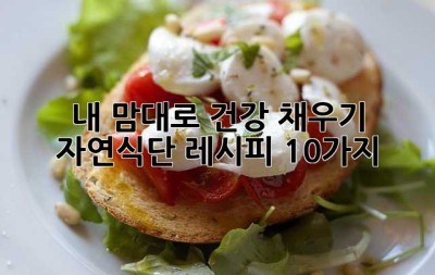 내 맘대로 건강 채우기: 자연식단 레시피 10가지