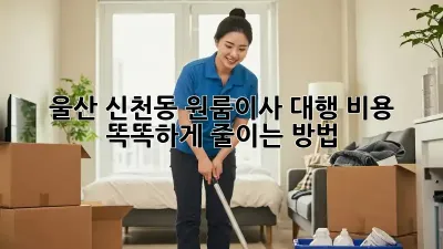 울산 신천동 원룸이사 대행, 비용 똑똑하게 줄이는 방법!