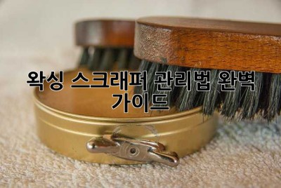 왁싱 스크래퍼 관리법: 완벽 가이드